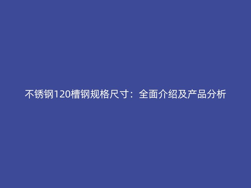 不銹鋼120槽鋼規(guī)格尺寸：全面介紹及產(chǎn)品分析