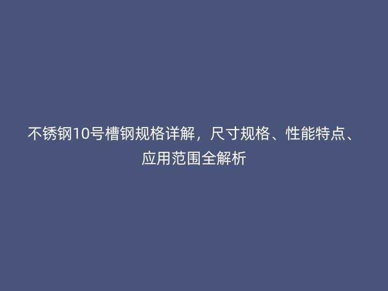 不銹鋼10號槽鋼規(guī)格詳解，尺寸規(guī)格、性能特點(diǎn)、應(yīng)用范圍全解析