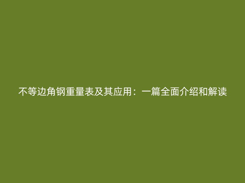不等邊角鋼重量表及其應(yīng)用：一篇全面介紹和解讀