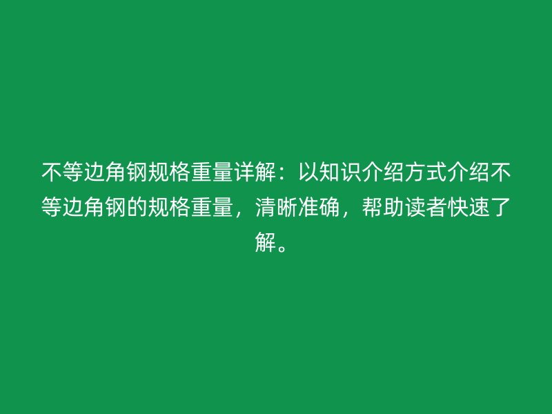 不等邊角鋼規(guī)格重量詳解：以知識(shí)介紹方式介紹不等邊角鋼的規(guī)格重量，清晰準(zhǔn)確，幫助讀者快速了解。