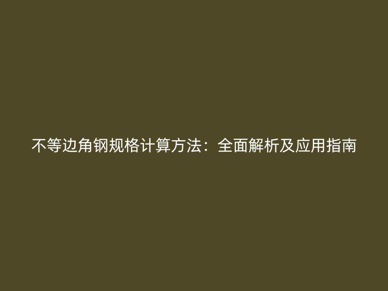 不等邊角鋼規(guī)格計算方法：全面解析及應用指南