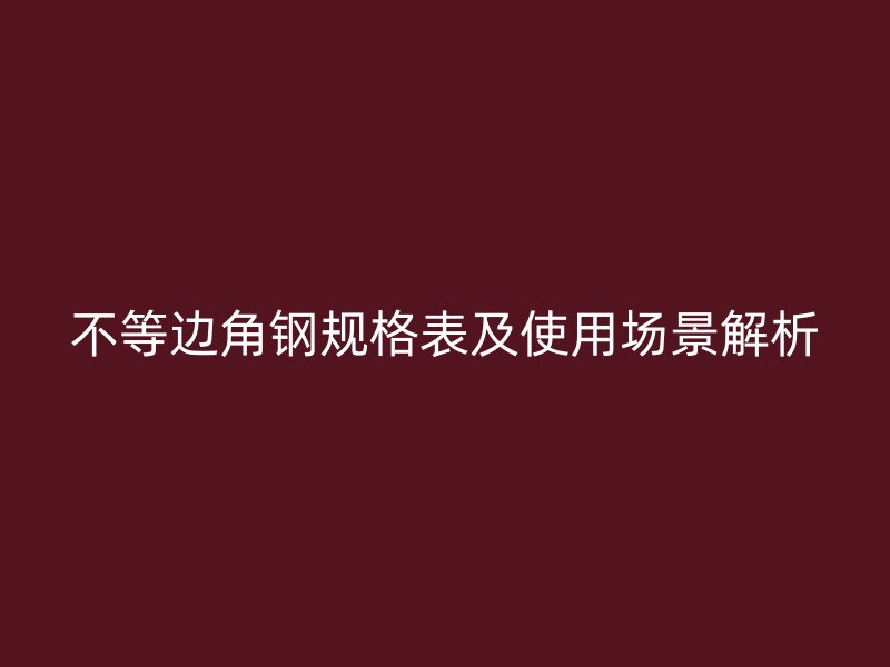 不等邊角鋼規(guī)格表及使用場景解析