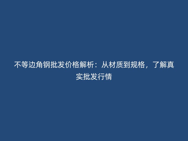 不等邊角鋼批發(fā)價格解析：從材質到規(guī)格，了解真實批發(fā)行情