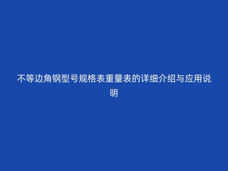 不等邊角鋼型號規(guī)格表重量表的詳細(xì)介紹與應(yīng)用說明
