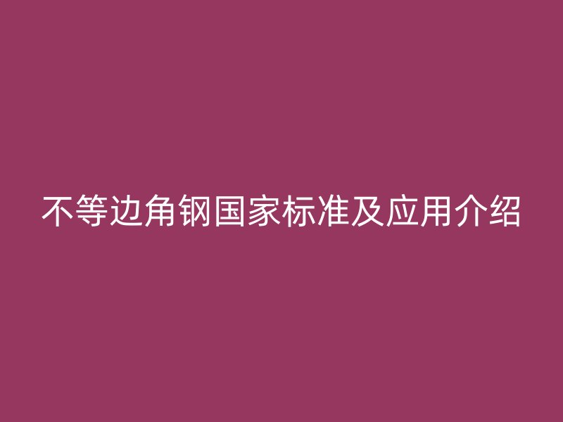 不等邊角鋼國(guó)家標(biāo)準(zhǔn)及應(yīng)用介紹