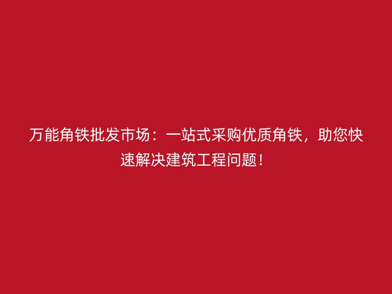萬能角鐵批發(fā)市場(chǎng)：一站式采購(gòu)優(yōu)質(zhì)角鐵，助您快速解決建筑工程問題！