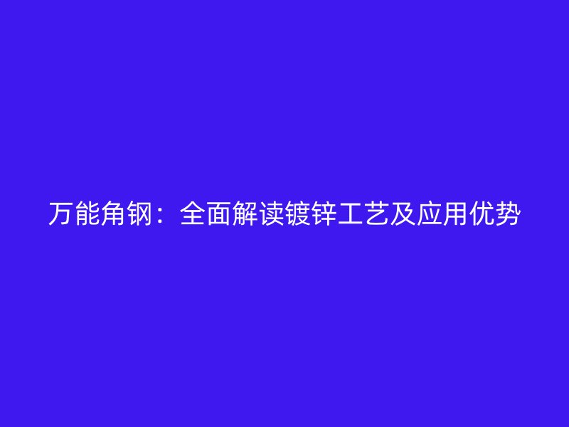 萬能角鋼：全面解讀鍍鋅工藝及應(yīng)用優(yōu)勢
