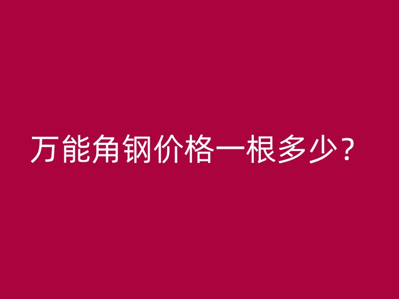 萬能角鋼價(jià)格一根多少？