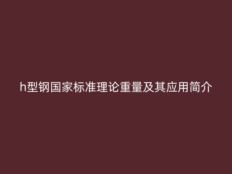 h型鋼國家標(biāo)準(zhǔn)理論重量及其應(yīng)用簡介