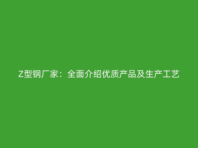 Z型鋼廠家：全面介紹優(yōu)質產(chǎn)品及生產(chǎn)工藝