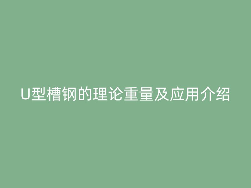 U型槽鋼的理論重量及應(yīng)用介紹
