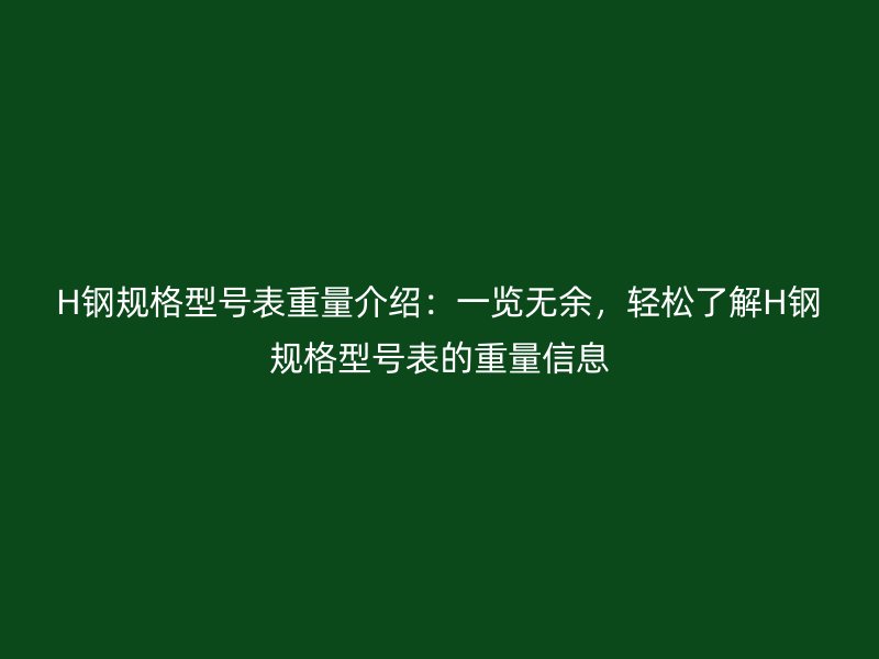 H鋼規(guī)格型號表重量介紹：一覽無余，輕松了解H鋼規(guī)格型號表的重量信息