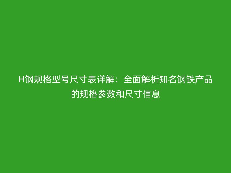 H鋼規(guī)格型號尺寸表詳解：全面解析知名鋼鐵產(chǎn)品的規(guī)格參數(shù)和尺寸信息