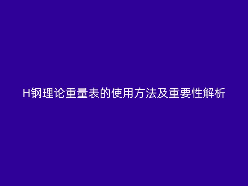 H鋼理論重量表的使用方法及重要性解析