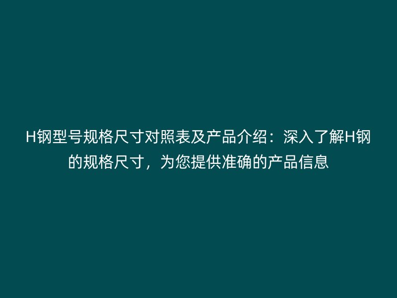H鋼型號規(guī)格尺寸對照表及產(chǎn)品介紹：深入了解H鋼的規(guī)格尺寸，為您提供準確的產(chǎn)品信息