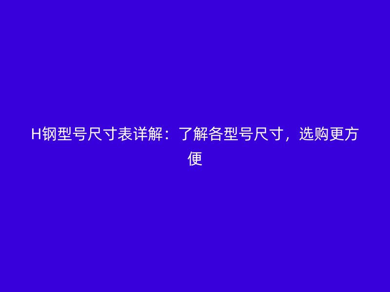 H鋼型號(hào)尺寸表詳解：了解各型號(hào)尺寸，選購更方便