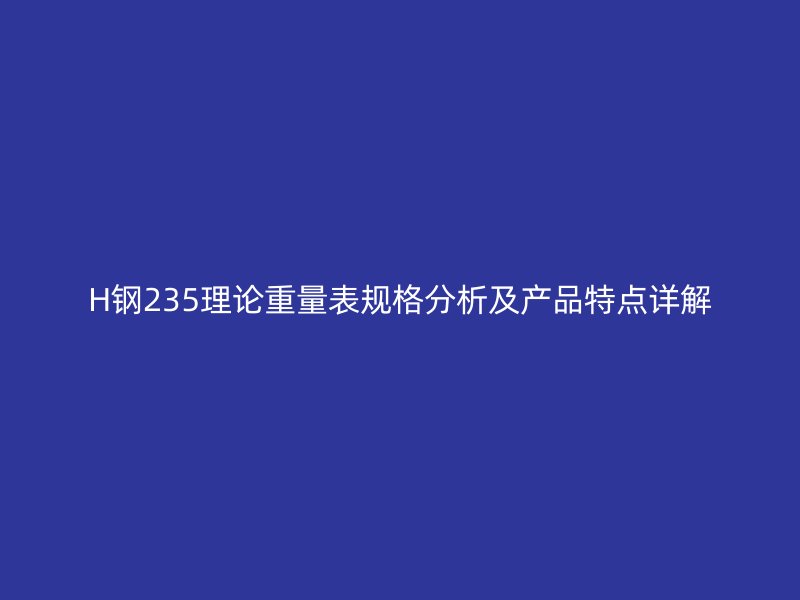 H鋼235理論重量表規(guī)格分析及產(chǎn)品特點詳解
