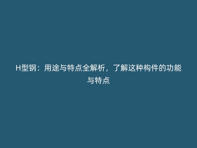 H型鋼：用途與特點(diǎn)全解析，了解這種構(gòu)件的功能與特點(diǎn)