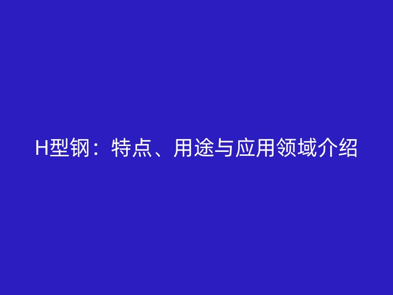 H型鋼：特點、用途與應(yīng)用領(lǐng)域介紹