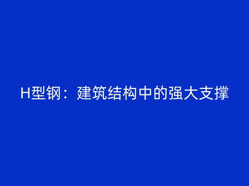 H型鋼：建筑結(jié)構(gòu)中的強(qiáng)大支撐