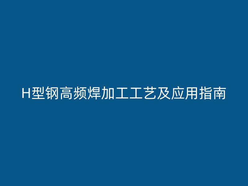 H型鋼高頻焊加工工藝及應(yīng)用指南