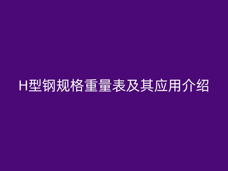 H型鋼規(guī)格重量表及其應(yīng)用介紹