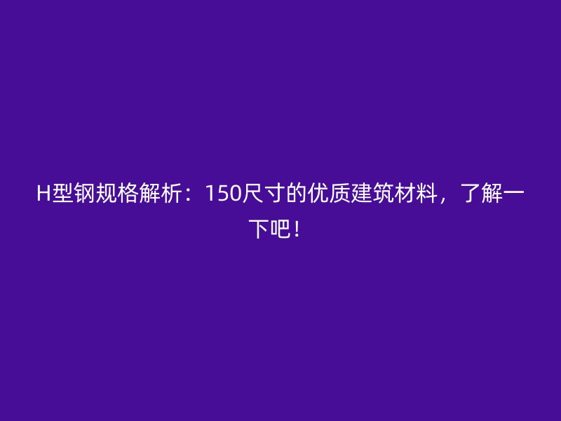 H型鋼規(guī)格解析：150尺寸的優(yōu)質(zhì)建筑材料，了解一下吧！
