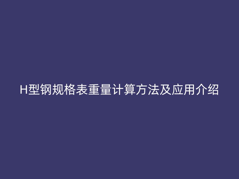 H型鋼規(guī)格表重量計(jì)算方法及應(yīng)用介紹