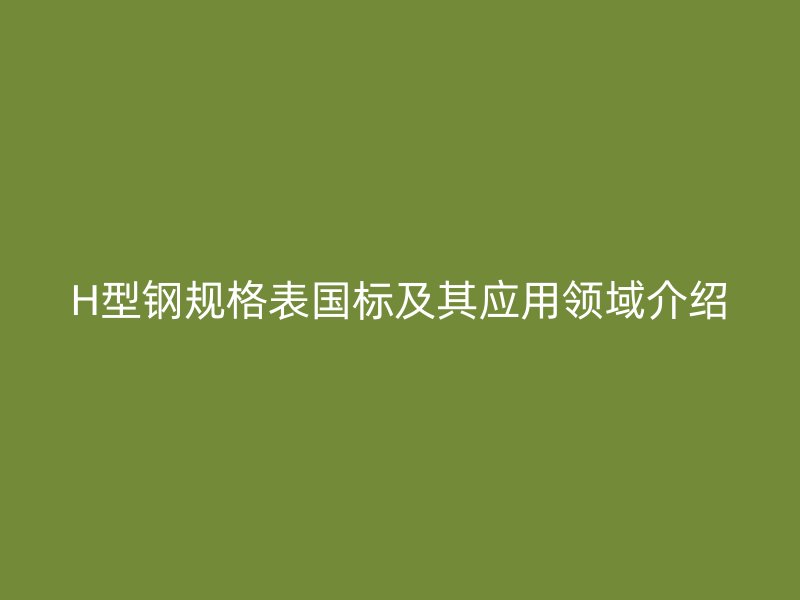 H型鋼規(guī)格表國標及其應(yīng)用領(lǐng)域介紹