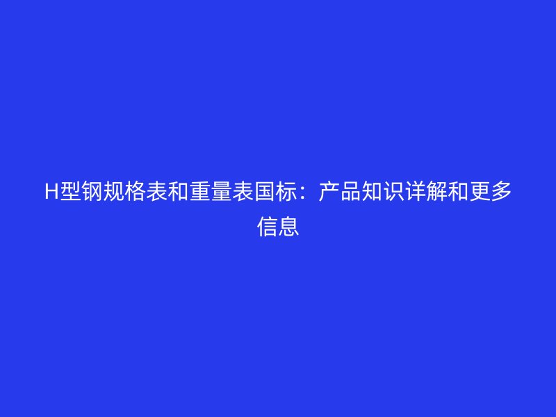 H型鋼規(guī)格表和重量表國(guó)標(biāo)：產(chǎn)品知識(shí)詳解和更多信息