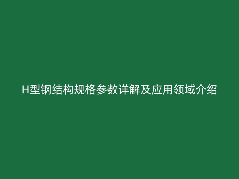 H型鋼結(jié)構(gòu)規(guī)格參數(shù)詳解及應(yīng)用領(lǐng)域介紹