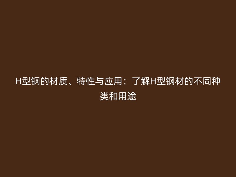 H型鋼的材質(zhì)、特性與應(yīng)用：了解H型鋼材的不同種類和用途