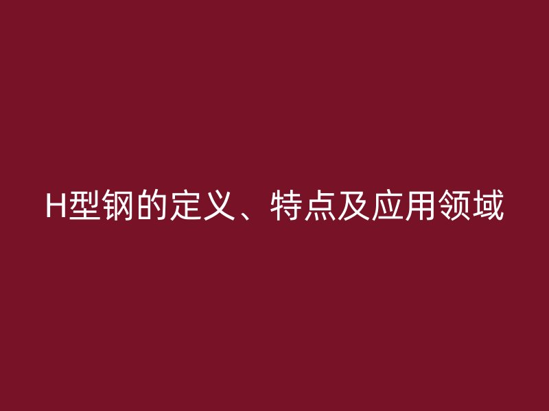 H型鋼的定義、特點(diǎn)及應(yīng)用領(lǐng)域