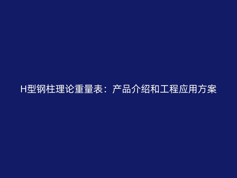H型鋼柱理論重量表：產(chǎn)品介紹和工程應(yīng)用方案