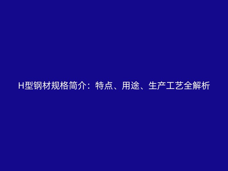 H型鋼材規(guī)格簡介：特點(diǎn)、用途、生產(chǎn)工藝全解析