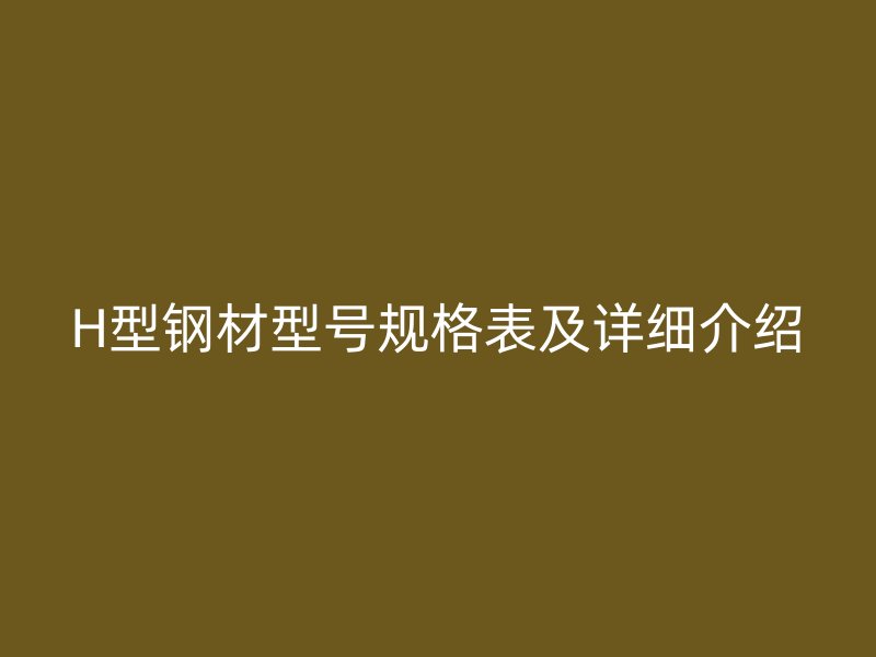 H型鋼材型號(hào)規(guī)格表及詳細(xì)介紹