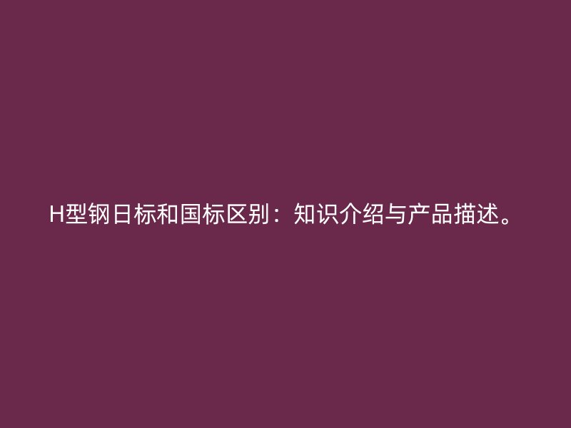 H型鋼日標(biāo)和國(guó)標(biāo)區(qū)別：知識(shí)介紹與產(chǎn)品描述。