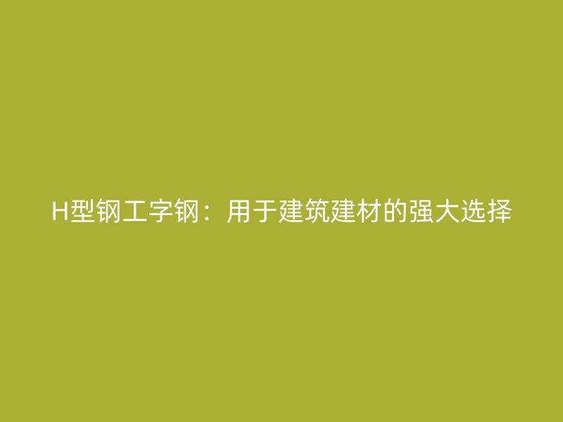 H型鋼工字鋼：用于建筑建材的強大選擇