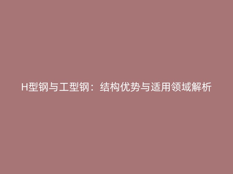 H型鋼與工型鋼：結構優(yōu)勢與適用領域解析