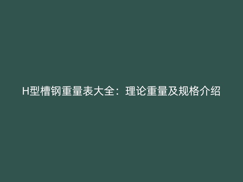 H型槽鋼重量表大全：理論重量及規(guī)格介紹
