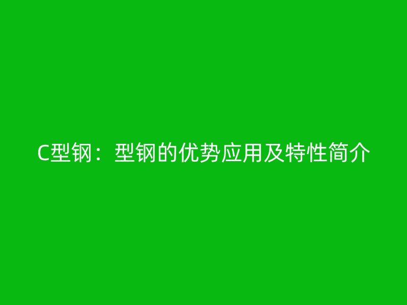 C型鋼：型鋼的優(yōu)勢應(yīng)用及特性簡介