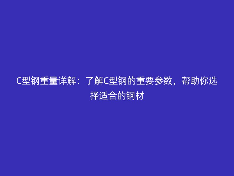 C型鋼重量詳解：了解C型鋼的重要參數(shù)，幫助你選擇適合的鋼材