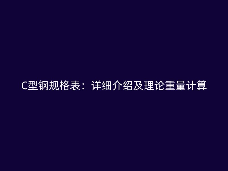 C型鋼規(guī)格表：詳細介紹及理論重量計算
