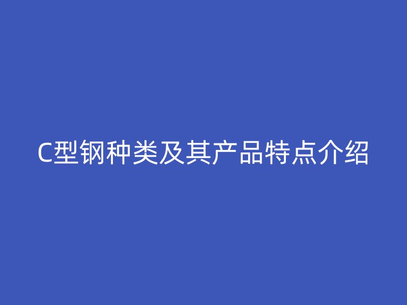 C型鋼種類及其產(chǎn)品特點(diǎn)介紹