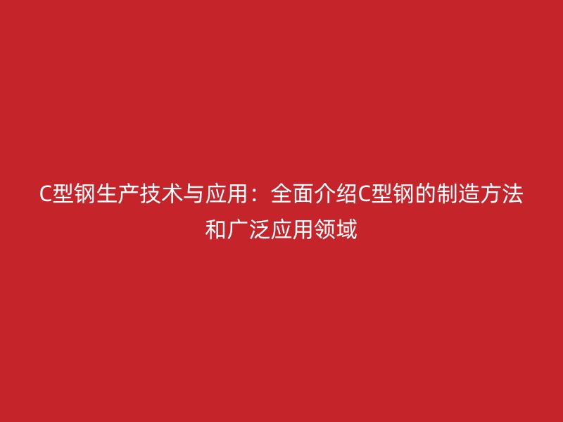 C型鋼生產(chǎn)技術(shù)與應(yīng)用：全面介紹C型鋼的制造方法和廣泛應(yīng)用領(lǐng)域