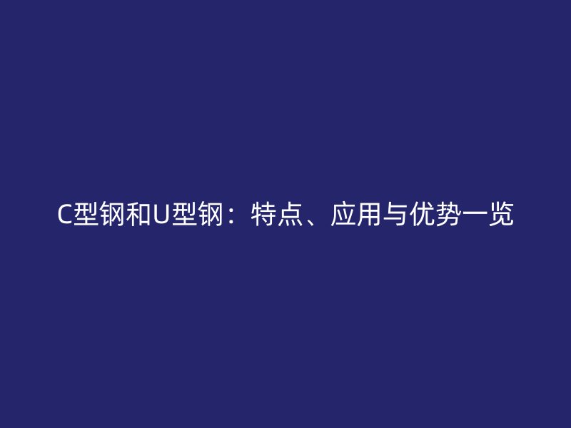C型鋼和U型鋼：特點(diǎn)、應(yīng)用與優(yōu)勢(shì)一覽