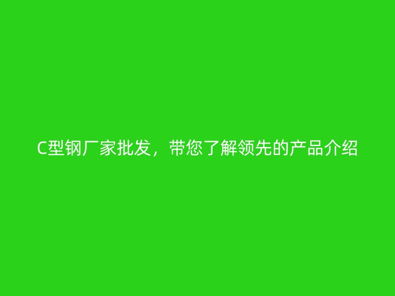 C型鋼廠家批發(fā)，帶您了解領(lǐng)先的產(chǎn)品介紹
