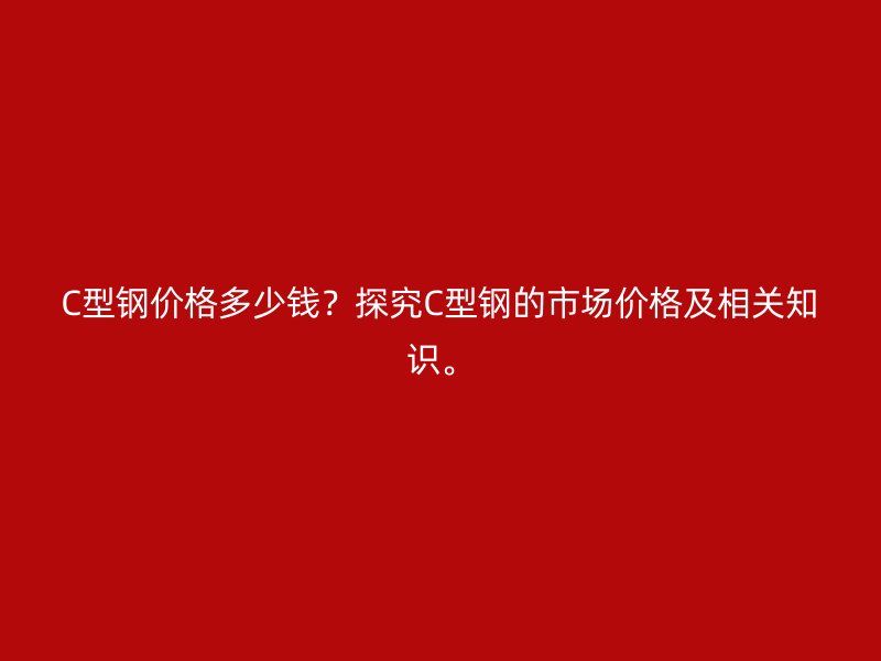 C型鋼價格多少錢？探究C型鋼的市場價格及相關(guān)知識。