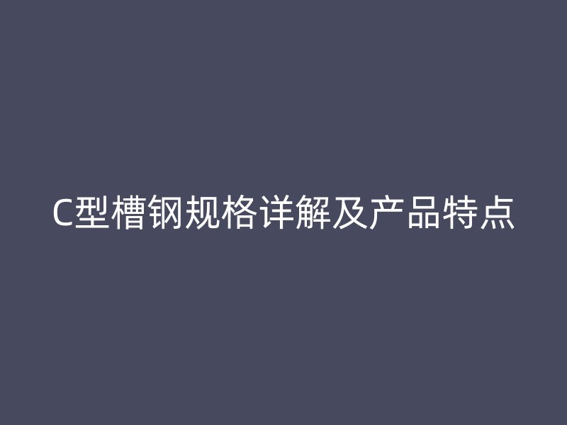 C型槽鋼規(guī)格詳解及產(chǎn)品特點(diǎn)