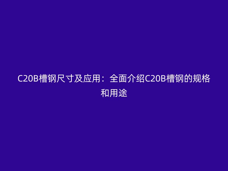 C20B槽鋼尺寸及應(yīng)用：全面介紹C20B槽鋼的規(guī)格和用途